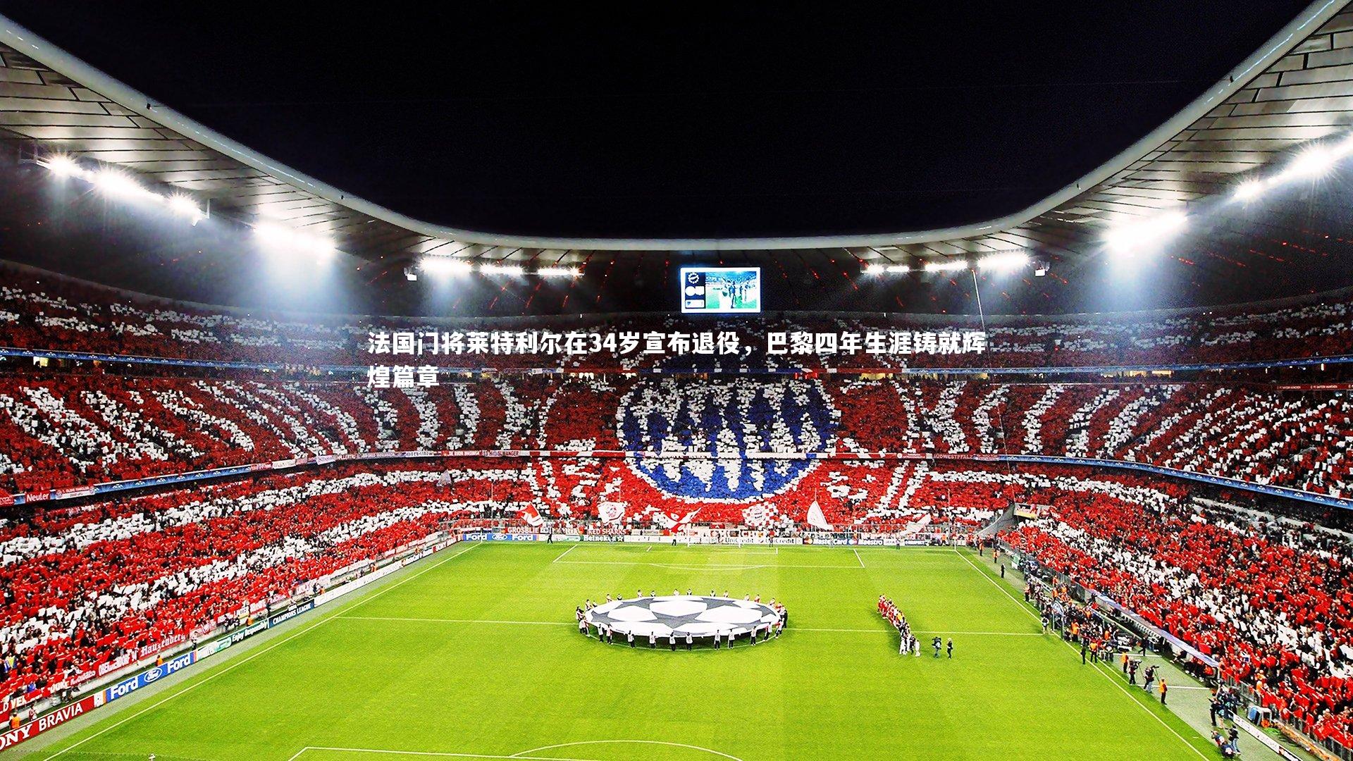 法国门将莱特利尔在34岁宣布退役，巴黎四年生涯铸就辉煌篇章