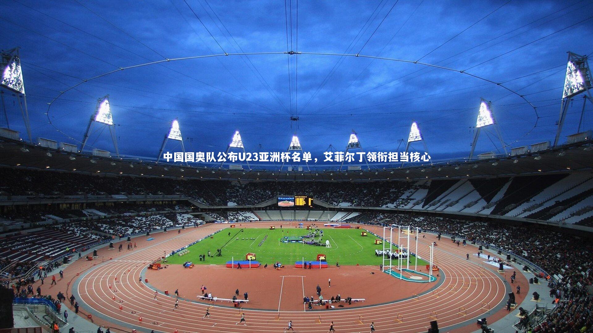熊猫体育官网_中国国奥队公布U23亚洲杯名单，艾菲尔丁领衔担当核心