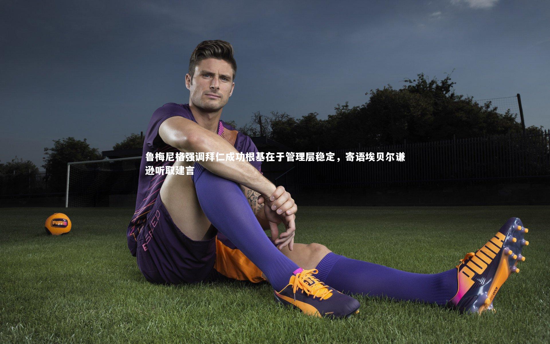 鲁梅尼格强调拜仁成功根基在于管理层稳定,寄语埃贝尔谦逊听取建言